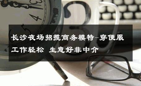 长沙夜场招揽商务模特-穿便服工作轻松 生意好非中介