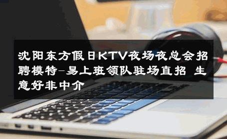 沈阳东方假日KTV夜场夜总会招聘模特-易上班领队驻场直招 生意好非中介