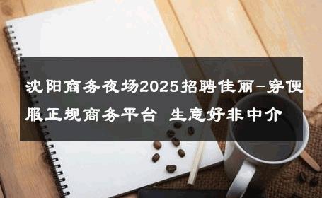 沈阳商务夜场2025招聘佳丽-穿便服正规商务平台 生意好非中介
