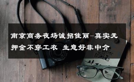 南京商务夜场诚招佳丽-真实无押金不穿工衣 生意好非中介