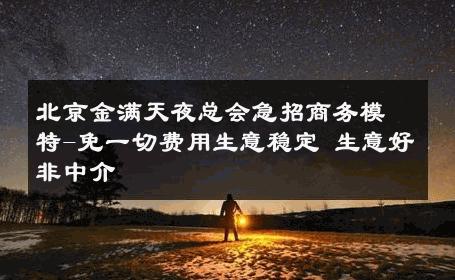 北京金满天夜总会急招商务模特-免一切费用生意稳定 生意好非中介