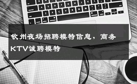 钦州夜场招聘模特信息，商务KTV诚聘模特