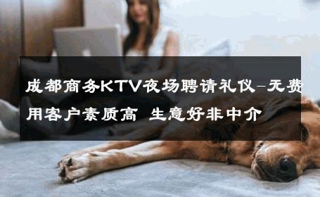 成都商务KTV夜场聘请礼仪-无费用客户素质高 生意好非中介