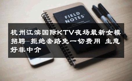 杭州江滨国际KTV夜场最新女模招聘-拒绝套路免一切费用 生意好非中介