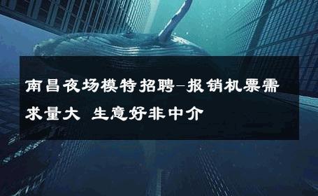 南昌夜场模特招聘-报销机票需求量大 生意好非中介