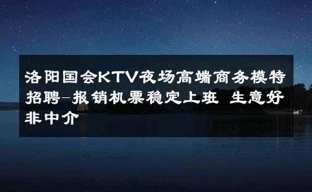 洛阳国会KTV夜场高端商务模特招聘-报销机票稳定上班 生意好非中介