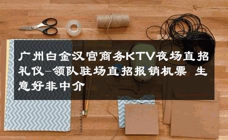 广州白金汉宫商务KTV夜场直招礼仪-领队驻场直招报销机票 生意好非中介