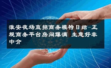 淮安夜场直招商务模特日结-正规商务平台房间爆满 生意好非中介