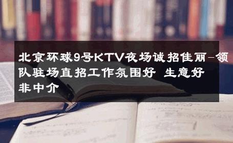 北京环球9号KTV夜场诚招佳丽-领队驻场直招工作氛围好 生意好非中介