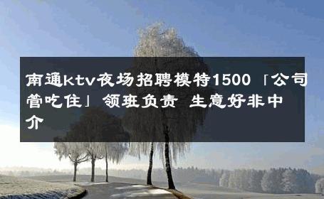 南通ktv夜场招聘模特1500「公司管吃住」领班负责 生意好非中介