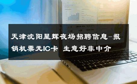 天津沈阳星辉夜场招聘信息-报销机票无IC卡 生意好非中介