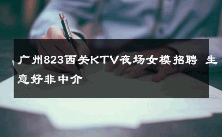 广州823西关KTV夜场女模招聘 生意好非中介