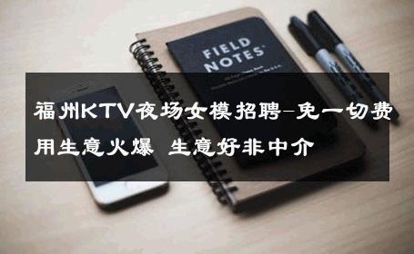 福州KTV夜场女模招聘-免一切费用生意火爆 生意好非中介