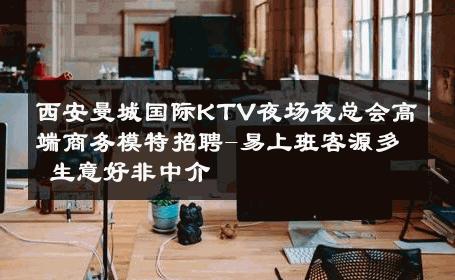 西安曼城国际KTV夜场夜总会高端商务模特招聘-易上班客源多 生意好非中介