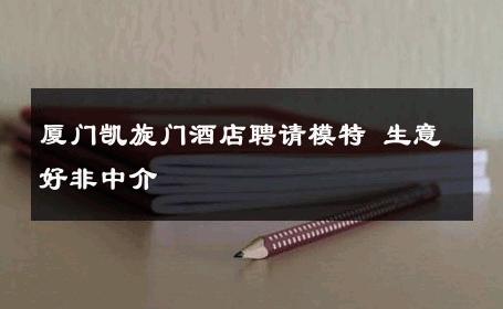 厦门凯旋门酒店聘请模特 生意好非中介
