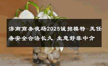 济南商务夜场2025诚招模特-无任务安全合法长久 生意好非中介