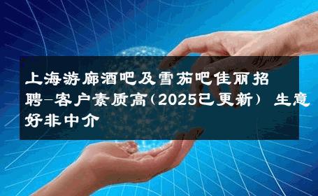 上海游廊酒吧及雪茄吧佳丽招聘-客户素质高(2025已更新) 生意好非中介