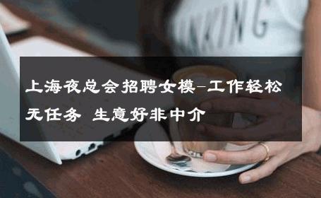 上海夜总会招聘女模-工作轻松无任务 生意好非中介