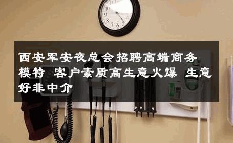 西安军安夜总会招聘高端商务模特-客户素质高生意火爆 生意好非中介
