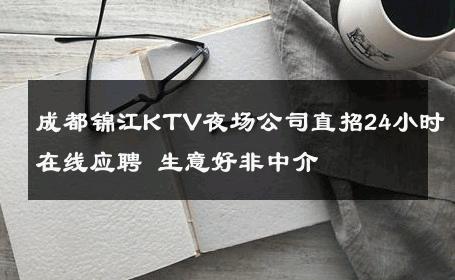 成都锦江KTV夜场公司直招24小时在线应聘 生意好非中介