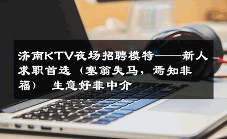 济南KTV夜场招聘模特——新人求职首选（塞翁失马，焉知非福） 生意好非中介