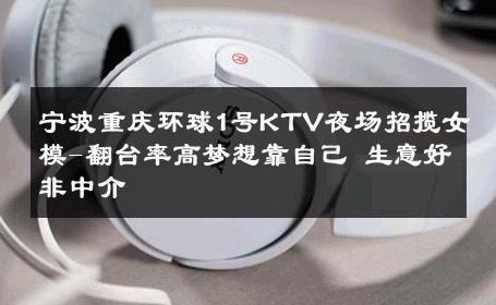 宁波重庆环球1号KTV夜场招揽女模-翻台率高梦想靠自己 生意好非中介