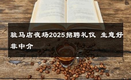 驻马店夜场2025招聘礼仪 生意好非中介