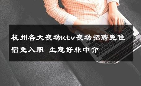 杭州各大夜场ktv夜场招聘免住宿免入职 生意好非中介