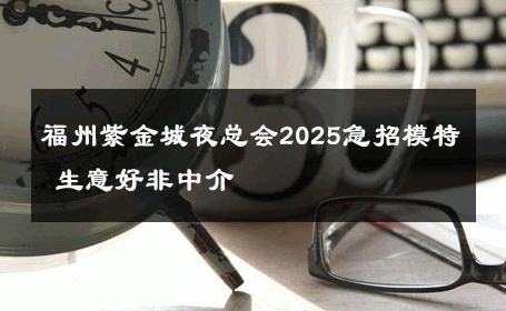 福州紫金城夜总会2025急招模特 生意好非中介
