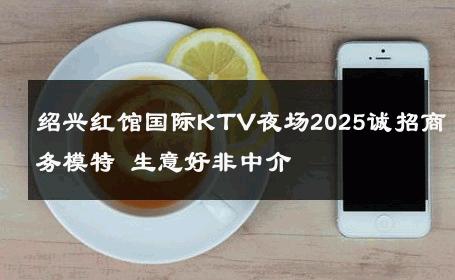 绍兴红馆国际KTV夜场2025诚招商务模特 生意好非中介