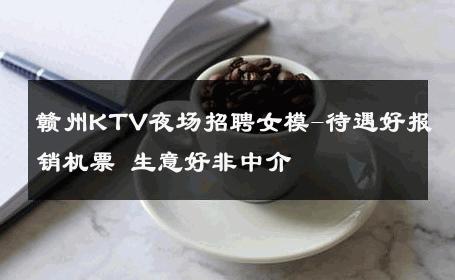 赣州KTV夜场招聘女模-待遇好报销机票 生意好非中介