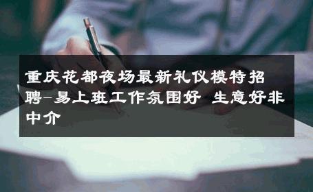 重庆花都夜场最新礼仪模特招聘-易上班工作氛围好 生意好非中介