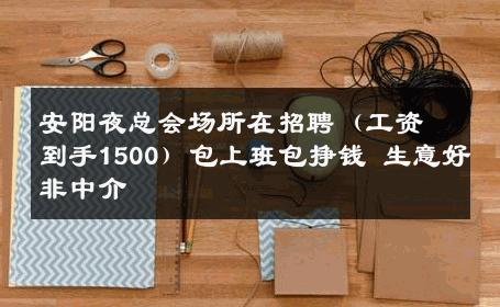 安阳夜总会场所在招聘（工资到手1500）包上班包挣钱 生意好非中介