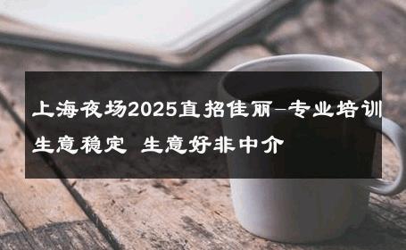 上海夜场2025直招佳丽-专业培训生意稳定 生意好非中介