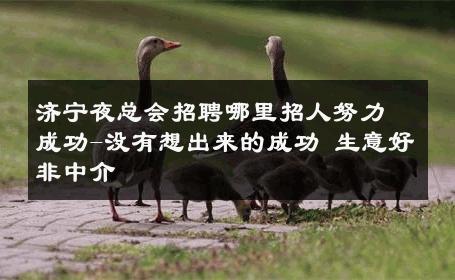 济宁夜总会招聘哪里招人努力成功-没有想出来的成功 生意好非中介