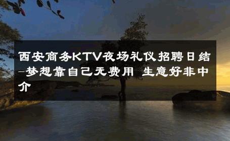 西安商务KTV夜场礼仪招聘日结-梦想靠自己无费用 生意好非中介