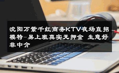 沈阳万紫千红商务KTV夜场直招模特-易上班真实无押金 生意好非中介