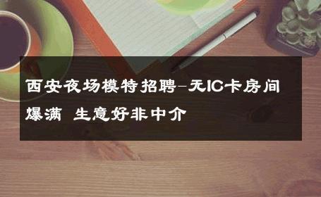西安夜场模特招聘-无IC卡房间爆满 生意好非中介