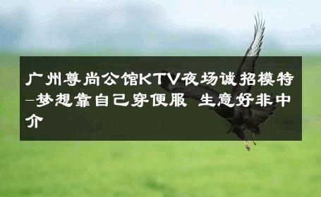 广州尊尚公馆KTV夜场诚招模特-梦想靠自己穿便服 生意好非中介