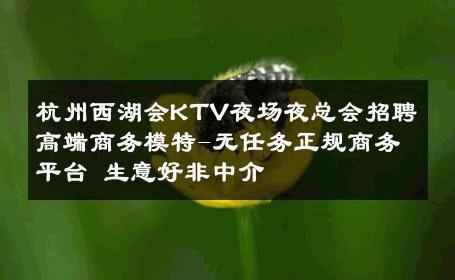 杭州西湖会KTV夜场夜总会招聘高端商务模特-无任务正规商务平台 生意好非中介