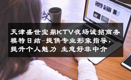 天津盛世宝鼎KTV夜场诚招商务模特日结-提供专业形象指导，提升个人魅力 生意好非中介
