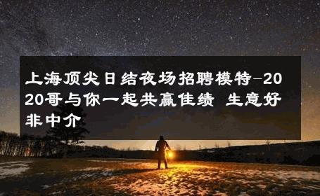 上海顶尖日结夜场招聘模特-2020哥与你一起共赢佳绩 生意好非中介