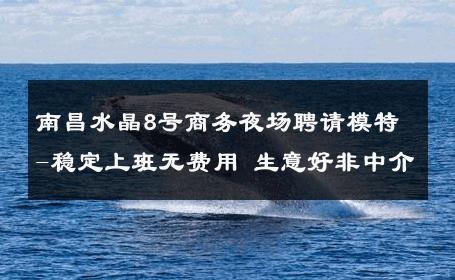 南昌水晶8号商务夜场聘请模特-稳定上班无费用 生意好非中介