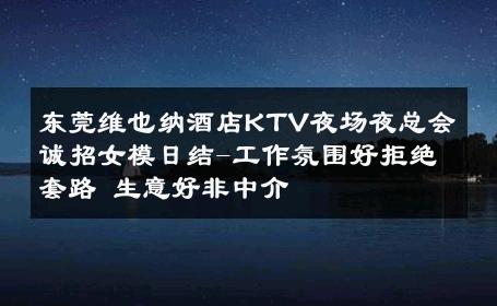 东莞维也纳酒店KTV夜场夜总会诚招女模日结-工作氛围好拒绝套路 生意好非中介