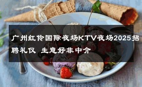 广州红伶国际夜场KTV夜场2025招聘礼仪 生意好非中介