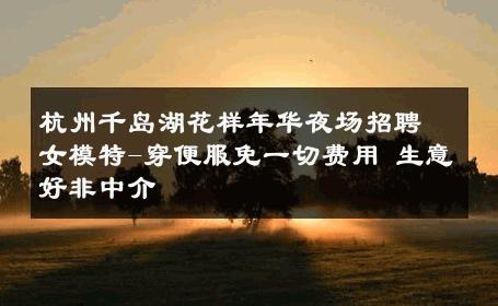 杭州千岛湖花样年华夜场招聘女模特-穿便服免一切费用 生意好非中介