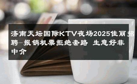 济南天坛国际KTV夜场2025佳丽招聘-报销机票拒绝套路 生意好非中介