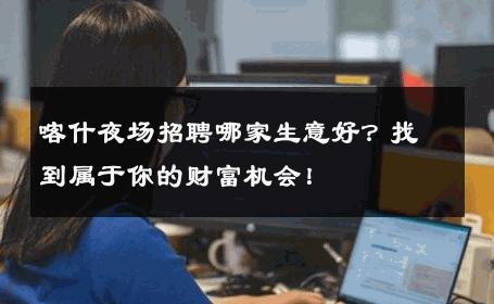 喀什夜场招聘哪家生意好？找到属于你的财富机会！