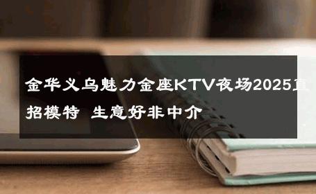 金华义乌魅力金座KTV夜场2025直招模特 生意好非中介