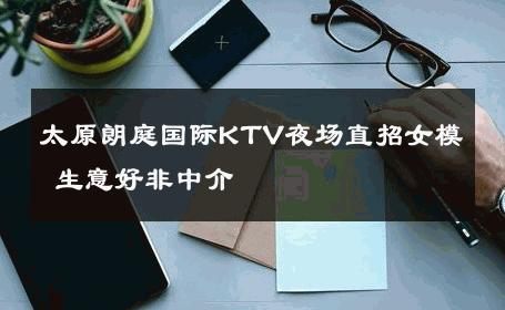 太原朗庭国际KTV夜场直招女模 生意好非中介